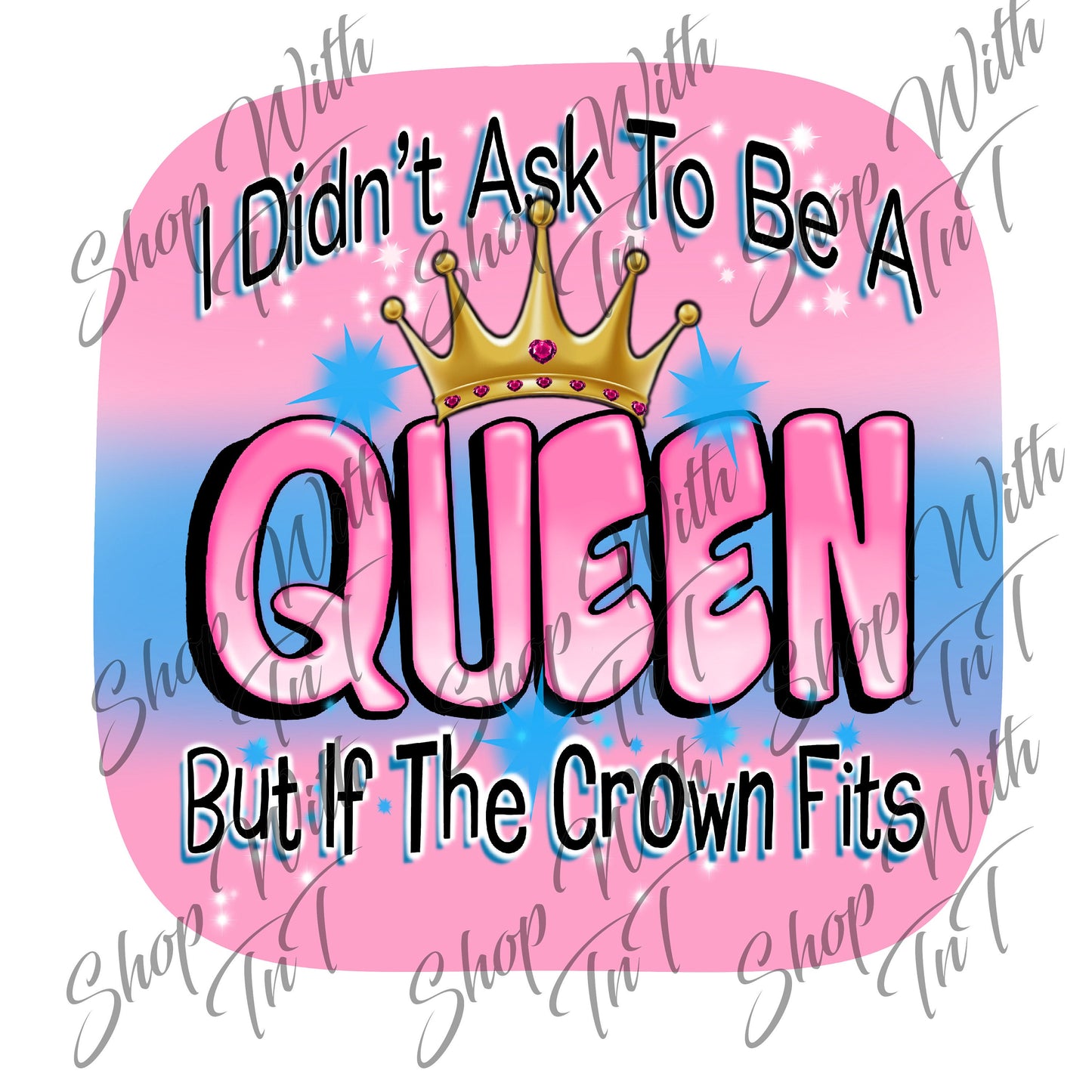 I Didn't Ask To Be A Queen But If The Crown Fits Digital PNG "File Only".