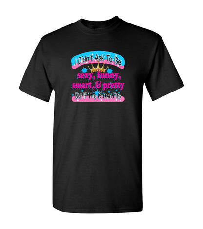 I didn't Ask To Be Sexy, Funny, Smart, & Pretty, T Shirts