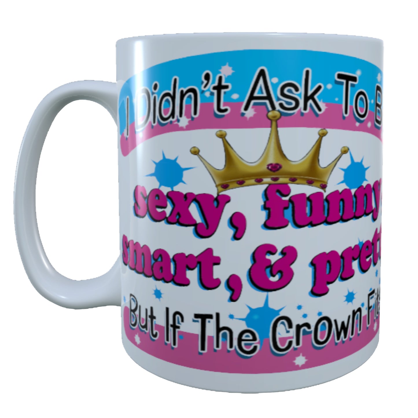 I didn't Ask To Be Sexy, Funny, Smart, & Pretty, 15 oz Mug