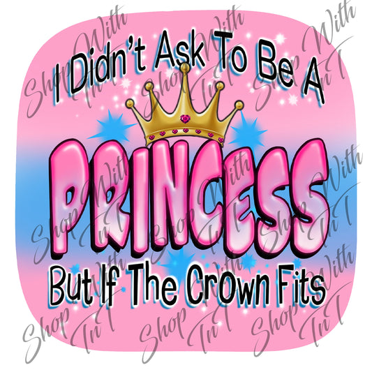 I Didn't Ask To Be A Princess But If The Crown Fits Digital PNG "File Only"