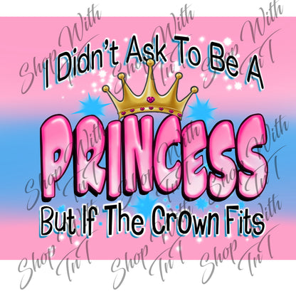 I Didn't Ask To Be A Princess But If The Crown Fits Digital PNG "File Only"